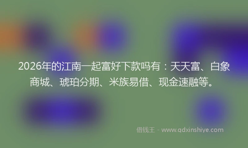 2026年的江南一起富好下款吗有：天天富、白象商城、琥珀分期、米族易借、现金速融等。