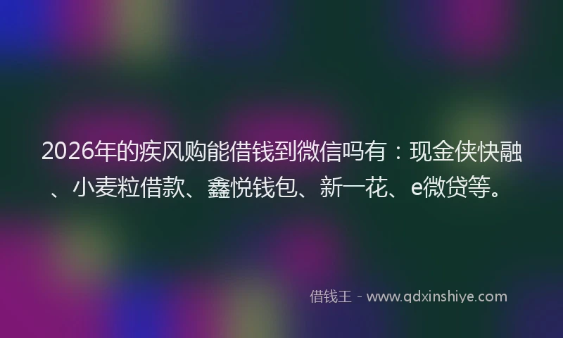 2026年的疾风购能借钱到微信吗有：现金侠快融、小麦粒借款、鑫悦钱包、新一花、e微贷等。