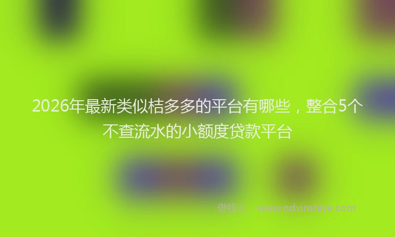2026年最新类似桔多多的平台有哪些，整合5个不查流水的小额度贷款平台