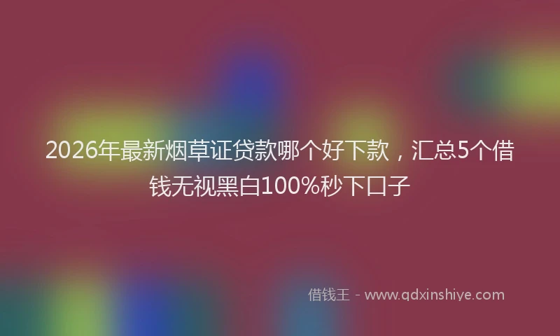 2026年最新烟草证贷款哪个好下款，汇总5个借钱无视黑白100%秒下口子