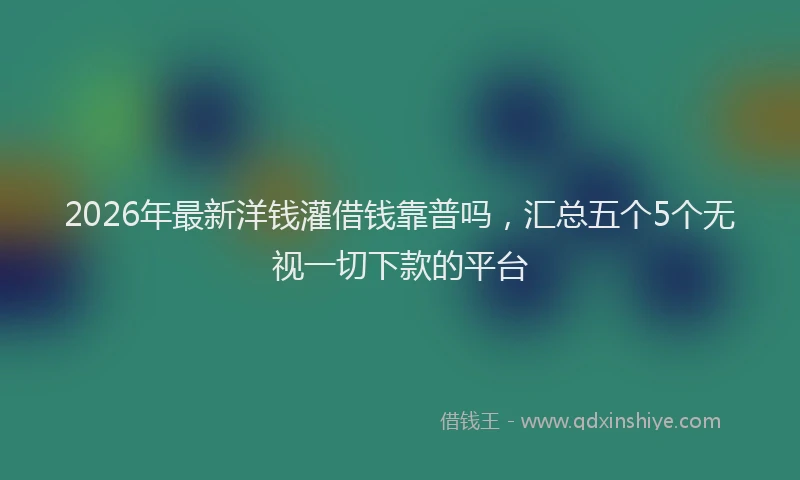 2026年最新洋钱灌借钱靠普吗，汇总五个5个无视一切下款的平台