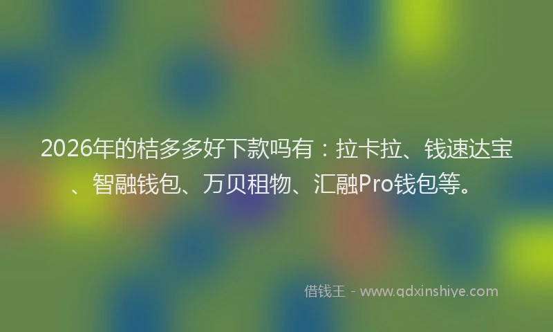 2026年的桔多多好下款吗有：拉卡拉、钱速达宝、智融钱包、万贝租物、汇融Pro钱包等。