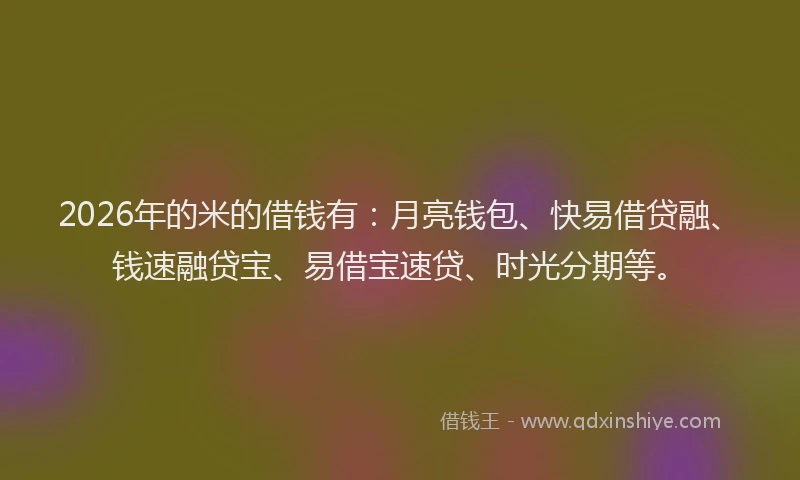 2026年的米的借钱有：月亮钱包、快易借贷融、钱速融贷宝、易借宝速贷、时光分期等。