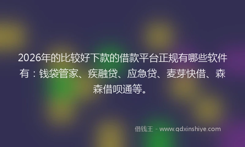 2026年的比较好下款的借款平台正规有哪些软件有：钱袋管家、疾融贷、应急贷、麦芽快借、森森借呗通等。