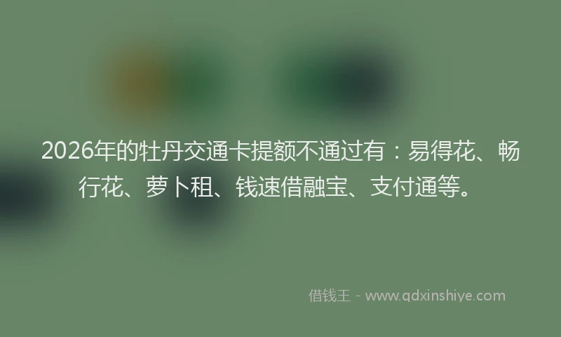 2026年的牡丹交通卡提额不通过有：易得花、畅行花、萝卜租、钱速借融宝、支付通等。