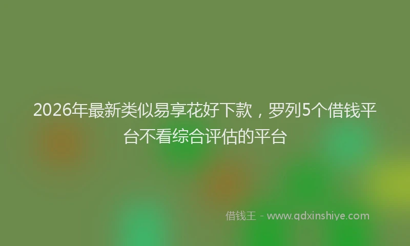 2026年最新类似易享花好下款，罗列5个借钱平台不看综合评估的平台