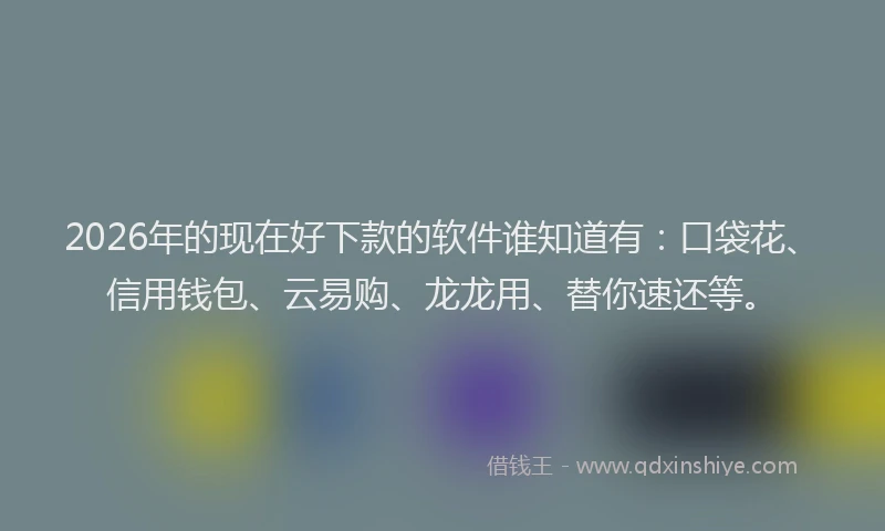 2026年的现在好下款的软件谁知道有：口袋花、信用钱包、云易购、龙龙用、替你速还等。