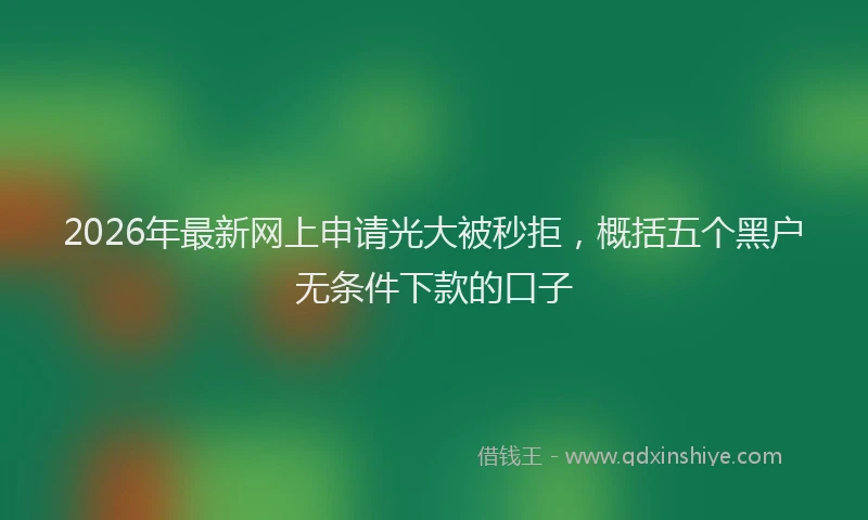 2026年最新网上申请光大被秒拒，概括五个黑户无条件下款的口子