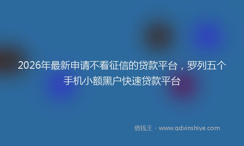 2026年最新申请不看征信的贷款平台，罗列五个手机小额黑户快速贷款平台