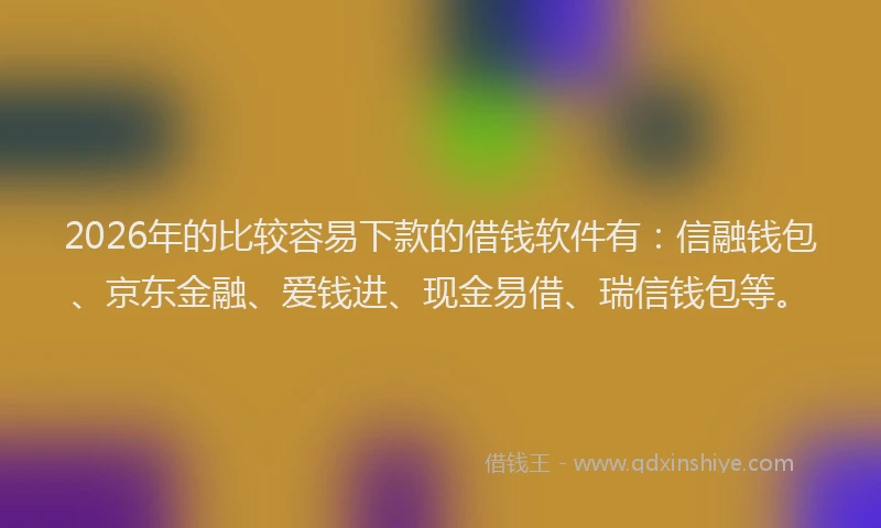 2026年的比较容易下款的借钱软件有：信融钱包、京东金融、爱钱进、现金易借、瑞信钱包等。