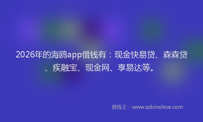 2026年的海鸥app借钱有：现金快易贷、森森贷、疾融宝、现金网、享易达等。