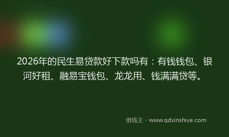 2026年的民生易贷款好下款吗有：有钱钱包、银河好租、融易宝钱包、龙龙用、钱满满贷等。