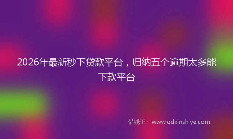 2026年最新秒下贷款平台，归纳五个逾期太多能下款平台