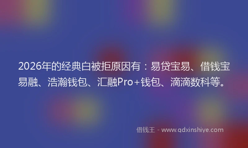 2026年的经典白被拒原因有：易贷宝易、借钱宝易融、浩瀚钱包、汇融Pro+钱包、滴滴数科等。