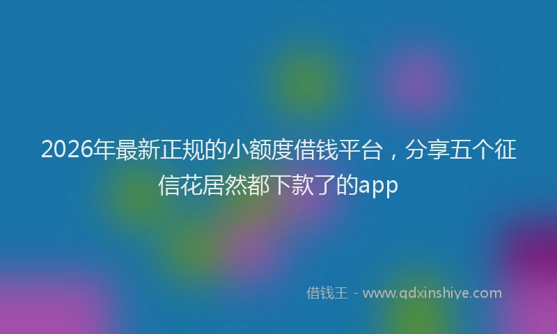 2026年最新正规的小额度借钱平台，分享五个征信花居然都下款了的app