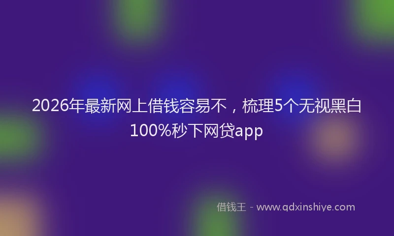 2026年最新网上借钱容易不，梳理5个无视黑白100%秒下网贷app