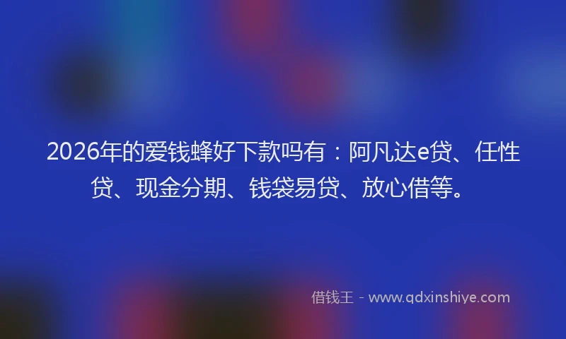 2026年的爱钱蜂好下款吗有：阿凡达e贷、任性贷、现金分期、钱袋易贷、放心借等。