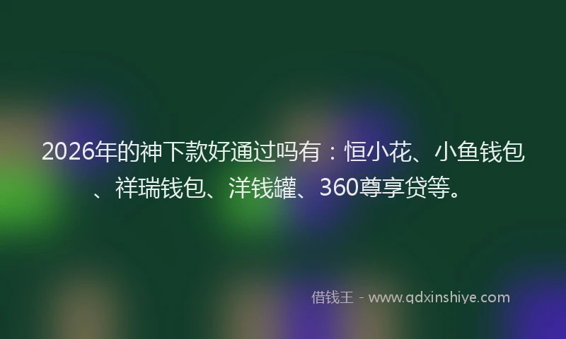2026年的神下款好通过吗有：恒小花、小鱼钱包、祥瑞钱包、洋钱罐、360尊享贷等。