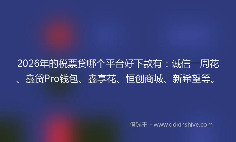 2026年的税票贷哪个平台好下款有：诚信一周花、鑫贷Pro钱包、鑫享花、恒创商城、新希望等。
