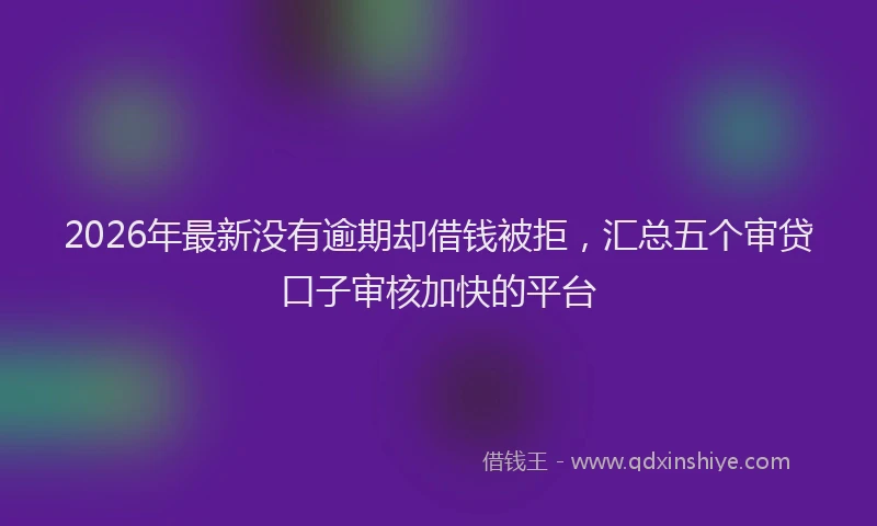 2026年最新没有逾期却借钱被拒，汇总五个审贷口子审核加快的平台