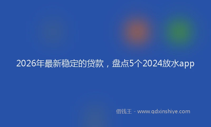 2026年最新稳定的贷款，盘点5个2024放水app