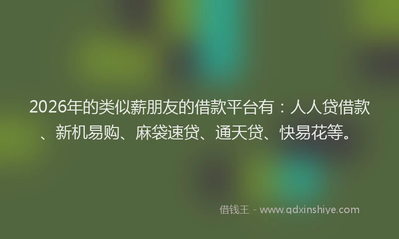 2026年的类似薪朋友的借款平台有：人人贷借款、新机易购、麻袋速贷、通天贷、快易花等。