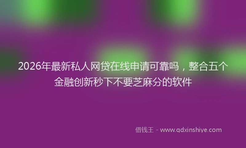 2026年最新私人网贷在线申请可靠吗，整合五个金融创新秒下不要芝麻分的软件