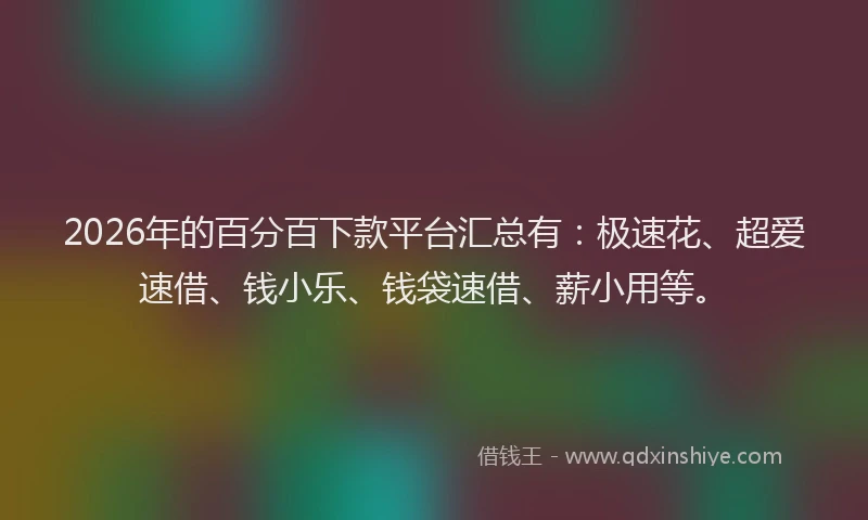 2026年的百分百下款平台汇总有：极速花、超爱速借、钱小乐、钱袋速借、薪小用等。
