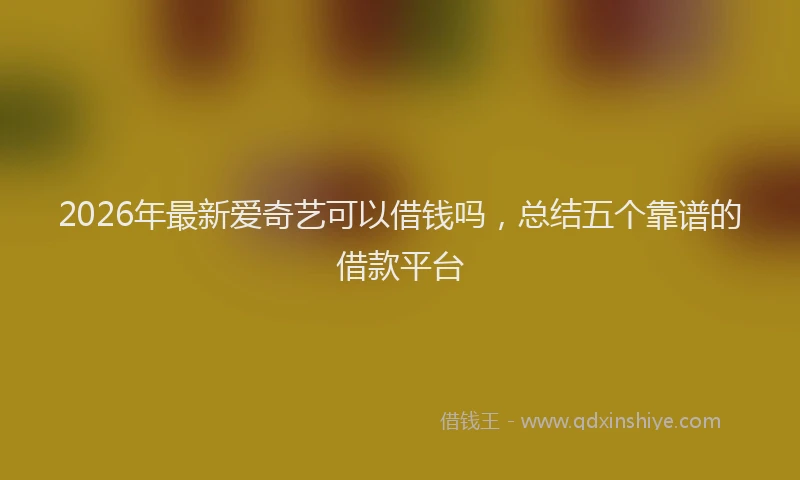 2026年最新爱奇艺可以借钱吗，总结五个靠谱的借款平台
