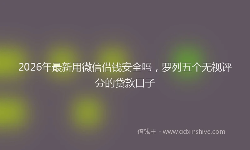 2026年最新用微信借钱安全吗，罗列五个无视评分的贷款口子