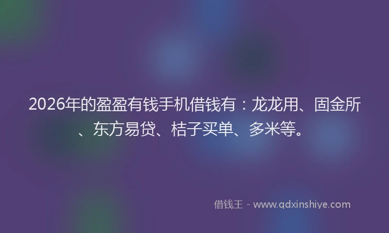 2026年的盈盈有钱手机借钱有：龙龙用、固金所、东方易贷、桔子买单、多米等。