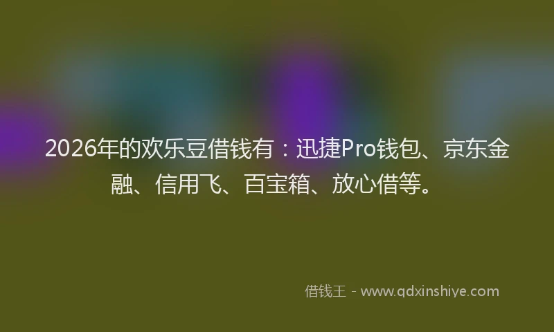 2026年的欢乐豆借钱有：迅捷Pro钱包、京东金融、信用飞、百宝箱、放心借等。