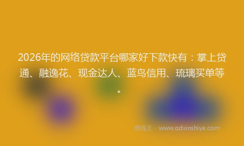 2026年的网络贷款平台哪家好下款快有：掌上贷通、融逸花、现金达人、蓝鸟信用、琉璃买单等。