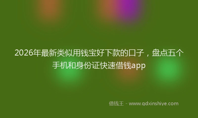 2026年最新类似用钱宝好下款的口子，盘点五个手机和身份证快速借钱app