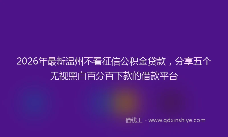 2026年最新温州不看征信公积金贷款，分享五个无视黑白百分百下款的借款平台