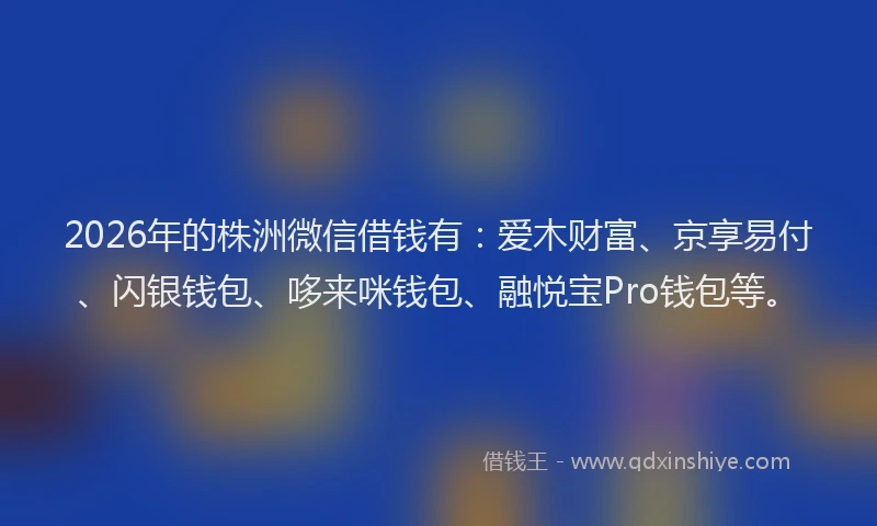 2026年的株洲微信借钱有：爱木财富、京享易付、闪银钱包、哆来咪钱包、融悦宝Pro钱包等。