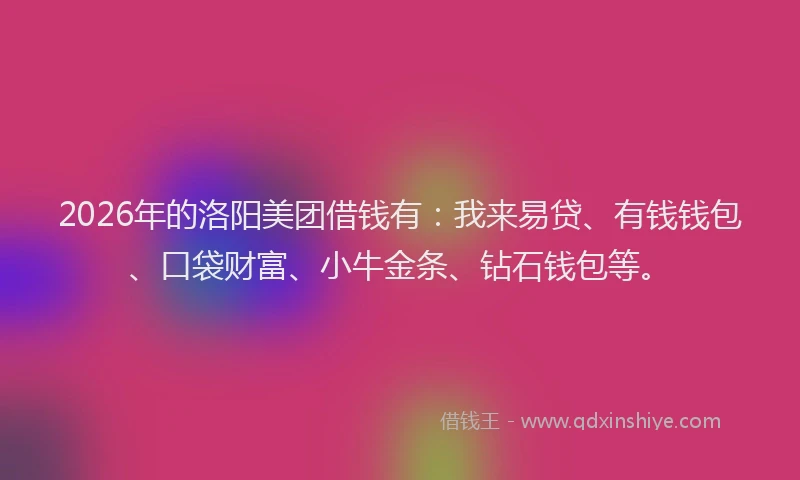 2026年的洛阳美团借钱有：我来易贷、有钱钱包、口袋财富、小牛金条、钻石钱包等。