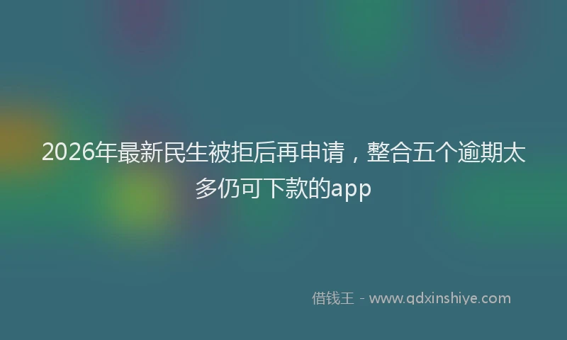 2026年最新民生被拒后再申请，整合五个逾期太多仍可下款的app