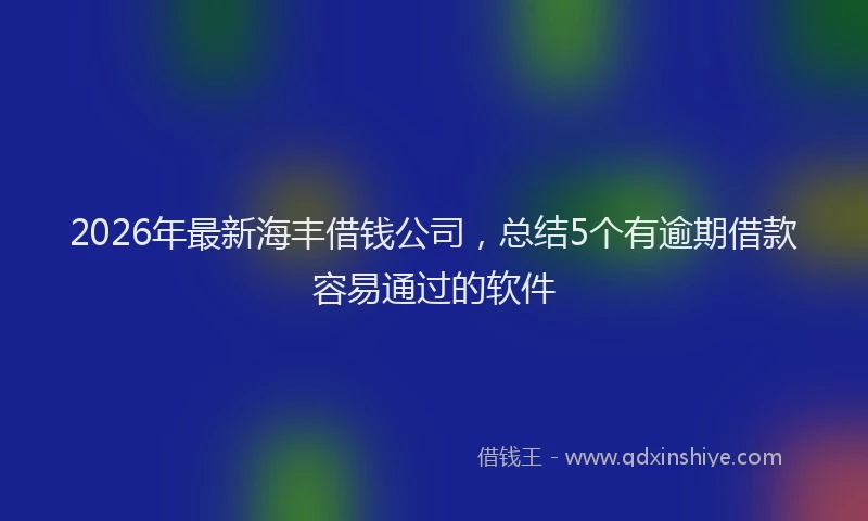 2026年最新海丰借钱公司，总结5个有逾期借款容易通过的软件