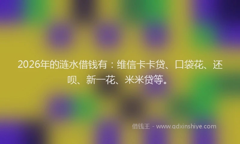 2026年的涟水借钱有：维信卡卡贷、口袋花、还呗、新一花、米米贷等。