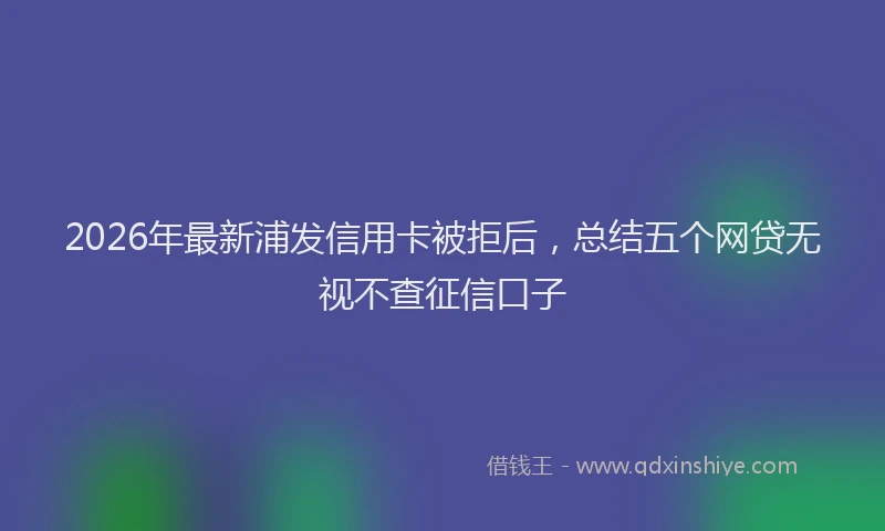 2026年最新浦发信用卡被拒后，总结五个网贷无视不查征信口子