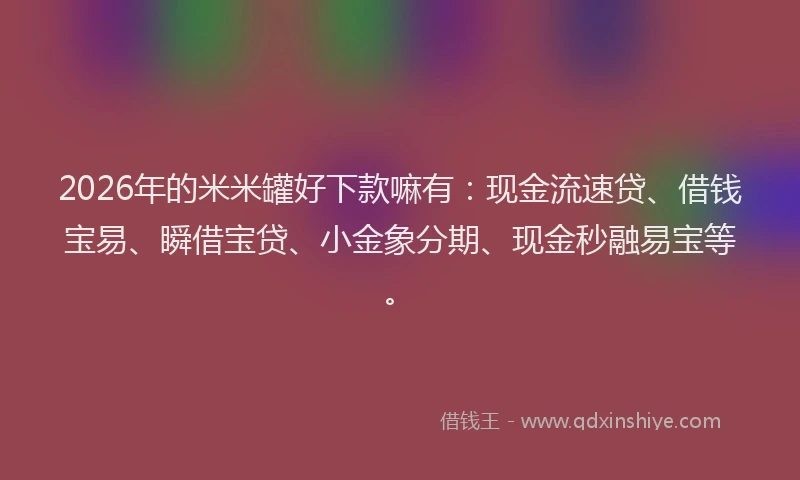 2026年的米米罐好下款嘛有：现金流速贷、借钱宝易、瞬借宝贷、小金象分期、现金秒融易宝等。
