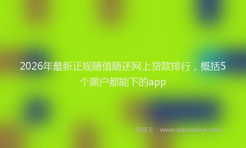 2026年最新正规随借随还网上贷款排行，概括5个黑户都能下的app