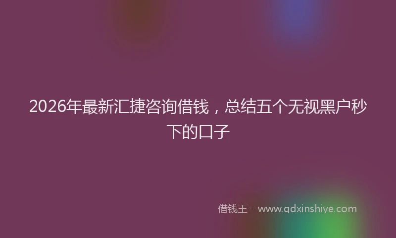 2026年最新汇捷咨询借钱，总结五个无视黑户秒下的口子