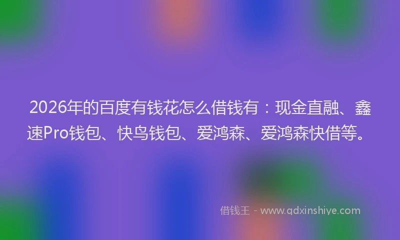 2026年的百度有钱花怎么借钱有：现金直融、鑫速Pro钱包、快鸟钱包、爱鸿森、爱鸿森快借等。