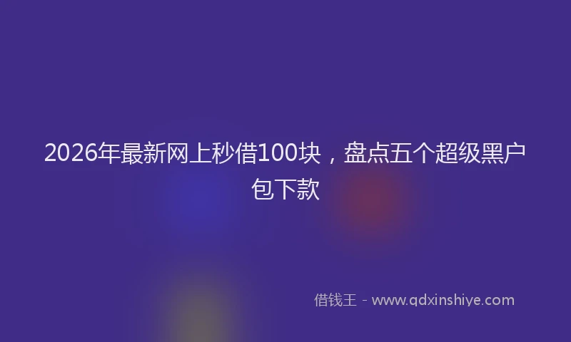 2026年最新网上秒借100块，盘点五个超级黑户包下款