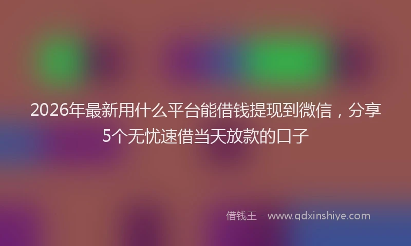2026年最新用什么平台能借钱提现到微信，分享5个无忧速借当天放款的口子