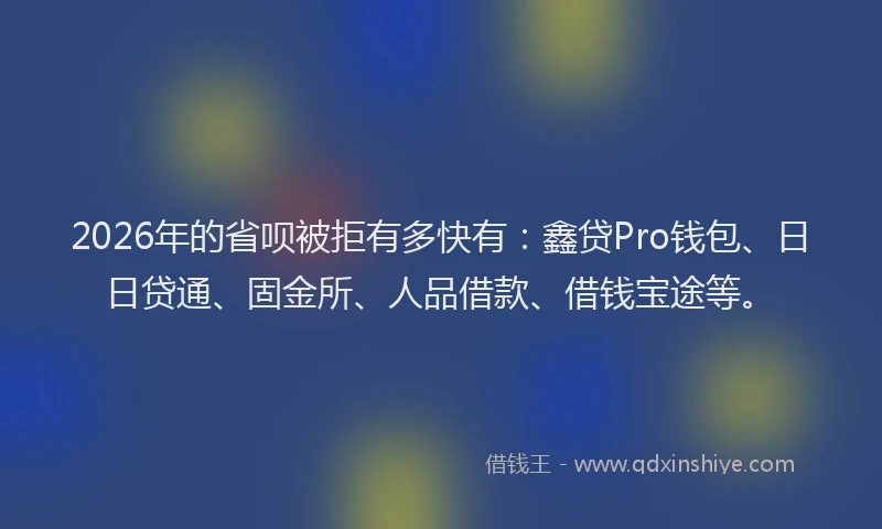 2026年的省呗被拒有多快有：鑫贷Pro钱包、日日贷通、固金所、人品借款、借钱宝途等。
