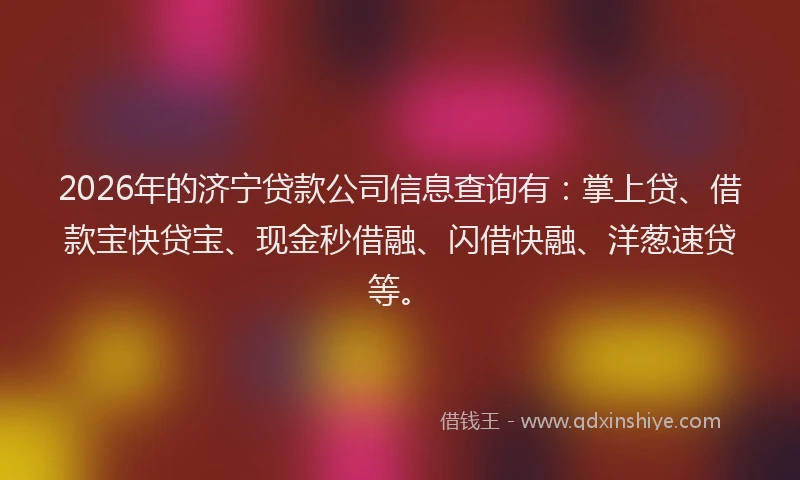 2026年的济宁贷款公司信息查询有：掌上贷、借款宝快贷宝、现金秒借融、闪借快融、洋葱速贷等。