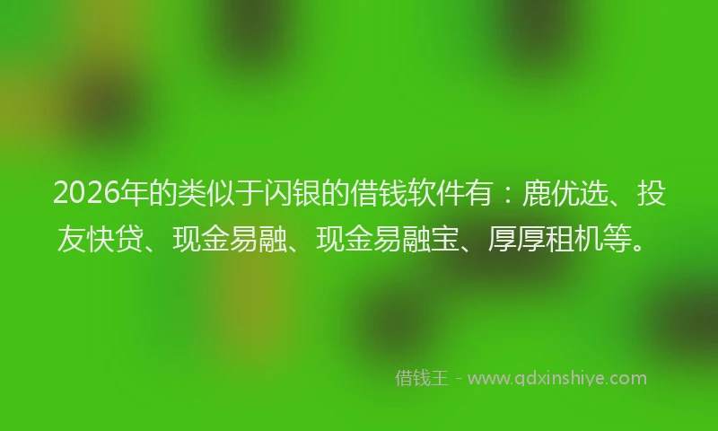 2026年的类似于闪银的借钱软件有：鹿优选、投友快贷、现金易融、现金易融宝、厚厚租机等。